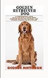 Golden Retriever Dog: Comprehensive Guide on All You Need to know About Golden Retriever Dog, Training, Care, Feeding, Housing and Health Care
