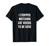 I Stoped Watching Cat Videos To Be Here Funny T-Shirt