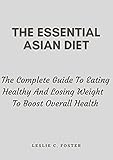 The Essential Asian Diet: The Complete Guide To Eating Healthy And Losing Weight To Boost Overall Health (English Edition)