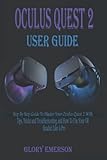 OCULUS QUEST 2 USER GUIDE: Step By Step Guide To Master Your Oculus Quest 2 With Tips, Tricks and Troubleshooting and How To Use Your VR Headset Like A Pro