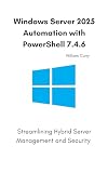 Windows Server 2025 Automation with PowerShell 7.4.6: Streamlining Hybrid Server Management and Security (English Edition)