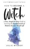 How To Become A Witch: A Fun, Simple and Easy Guide to Learning the Fundamentals of Modern Secular Witchcraft (White Witch Academy Textbook, Band 2)