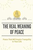 The Real Meaning Of Peace: Peace That Will Inspire Tranquility In Your Life