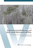 Schimmelpilzbildung auf Holz und Holzwerkstoffen: - im Einzelnen und in Kombination mit Z