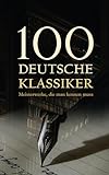 100 Deutsche Klassiker - Meisterwerke, die man kennen muss: Die bahnbrechenden Romane, Erzählungen, Dramen, Aufsätze und Gedichte