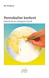 Permakultur konkret: Entwürfe für eine ökologische Zuk