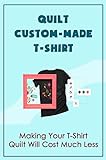 Quilt Custom-Made T-Shirt: Making Your T-Shirt Quilt Will Cost Much Less (English Edition)