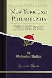 New York und Philadelphia: Ein Führer für Alle Diejenigen, Welche die Weltausstellung zu Philadelphia Besuchen und Auch New York Berühren (Classic Reprint)