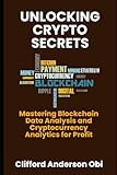 UNLOCKING CRYPTO SECRETS: Mastering Blockchain Data Analysis and Cryptocurrency Analytics for Profit