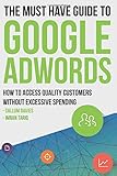 The Must Have Guide to Google Adwords: How to Access Quality Customers Without Excessive Spending (Google Adwords Mastery, Band 1)