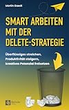 Smart Arbeiten mit der Delete-Strategie: Überflüssiges streichen, Produktivität steigern, k