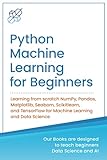 Python Machine Learning for Beginners: Learning from scratch NumPy, Pandas, Matplotlib, Seaborn, Scikitlearn, and TensorFlow for Machine Learning and ... Learning & Data Science for Beginners)