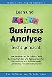 Lean und Agile Business Analyse leicht gemacht: Für Product Owners, Fachexperten, Business Teams, Business Analysten und alle, die Anforderungen für IT erheben und analysieren müssen