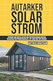 Autarker Solarstrom: Entwurf und Installation von Photovoltaikanlagen im Selbstbau für Privathaushalte, Off-Grid und Tiny Häuser