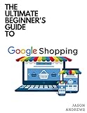 The Ultimate Beginners Guide To Google Shopping (English Edition)