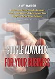 Google Adwords For Your Business: Understand How Google Adwords Works And How This Investment Can Help You Grow Your Business (English Edition)