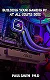 BUILDING YOUR GAMING PC AT ALL COSTS 2022: Step By Step Guide To Build A Gaming Pc From Scratch To A Station (English Edition)