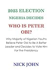 2023 ELECTION NIGERIA DECIDES WHO IS PETER OBI?: Why Majority of Nigerian Youths Believe Peter Obi to Be A Better Leader and Decides to Vote Him For the Presidency (English Edition)