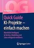 Quick Guide KI-Projekte – einfach machen: Künstliche Intelligenz in Service, Marketing und Sales erfolgreich einfü