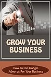 Grow Your Business: How To Use Google Adwords For Your Business (English Edition)