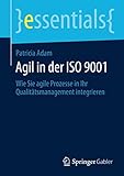 Agil in der ISO 9001: Wie Sie agile Prozesse in Ihr Qualitätsmanagement integrieren (essentials)