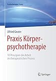 Praxis Körperpsychotherapie: 10 Prinzipien der Arbeit im therapeutischen Prozess (Psychotherapie: Praxis)