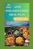 30-Day Anti-Inflammatory Meal Plan for Healthy Aging: Comprehensive Guide to A Stress-free Meal Plan with Easy Recipes to Boost the Immune System, Detox Body for a Vibrant & Good Health for seniors