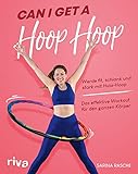 Can I Get A Hoop Hoop: Werde fit, schlank und stark mit Hula-Hoop. Das effektive Workout für den ganzen Körper