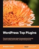 WordPress Top Plugins: Find and Install the Best Plugins for Generating and Sharing Content, Building Communities, and Generating Revenue