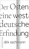 Der Osten: eine westdeutsche Erfindung: Wie die Konstruktion des Ostens unsere Gesellschaft spaltet