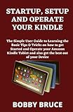 STARTUP, SETUP AND OPERATE YOUR KINDLE: The Simple User Guide to Learning the Basic Tips & Tricks on how to get Started and Operate your Amazon Kindle Tablet and also get the best out of your Device