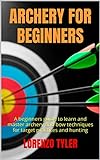 ARCHERY FOR BEGINNERS: A beginners guide to learn and master archery and bow techniques for target practices and hunting (English Edition)