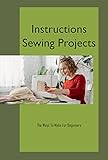 Instructions Sewing Projects: The Ways To Make For Beginners: Sewing Projects (English Edition)
