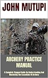 ARCHERY PRACTICE MANUAL : A Complete Stepped Guide On Understanding And Mastering The Essentials Of Archery (English Edition)