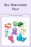 Sea Creatures Felt: Felt Ocean Animals Beginning Sewing: The Guide to Sea Creatures Felt (English Edition)
