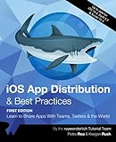 iOS App Distribution & Best Practices (First Edition): Learn to Share Apps With Teams, Testers & the World