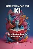 Geld verdienen mit KI (ChatGPT, Midjourney, Revoicer und mehr für ein passives Einkommen): Der ultimative Guide für ChatGPT & Co.