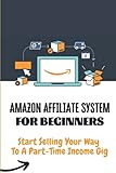 Amazon Affiliate System For Beginners: Start Selling Your Way To A Part-Time Income Gig: Affiliate Marketing