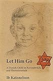 Let Him Go: A Danish Child in Ravensbruck and Theresienstadt: A Danish Child in Ravensbrück and Theresienstadt