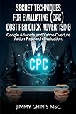 SECRET TECHNIQUES FOR EVALUATING (CPC) COST PER CLICK ADVERTISING: Google Adwords and Yahoo Overture Action Research Evaluation