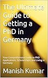 The Ultimate Guide to Getting a PhD in Germany: Your Comprehensive Guide to PhD Applications, Scholarships, and Living in Germany (English Edition)