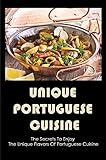 Unique Portuguese Cuisine: The Secrets To Enjoy The Unique Flavors Of Portuguese Cuisine (English Edition)