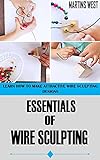 ESSENTIALS OF WIRE SCULPTING: Learn How to Make Attractive Wire Sculpting Designs (English Edition)