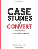 Case Studies That Convert: How To Write, So Your Readers Buy...
