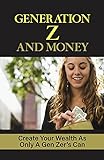 Generation Z And Money: Create Your Wealth As Only A Gen Zer’s Can: Mindset Of Generation Z When It Comes To Money (English Edition)