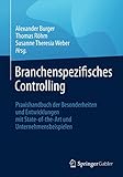 Branchenspezifisches Controlling: Praxishandbuch der Besonderheiten und Entwicklungen mit State-of-the-Art und Unternehmensbeispielen