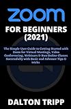 ZOOM FOR BEGINNERS (2021): The Simple User Guide to Getting Started with Zoom for Virtual Meetings, Video Conferencing, Webinars & Run Online Classes Successfully with Basic and Advance Tips & tricks