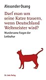 Darf man um seine Katze trauern, wenn Deutschland Weltmeister wird?: Wundersame Fragen der Leitkultur (Literarische Publizistik)