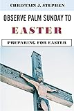 OBSERVE PALM SUNDAY TO EASTER: Preparing For Easter (English Edition)