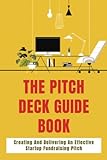 The Pitch Deck Guide Book: Creating And Delivering An Effective Startup Fundraising Pitch